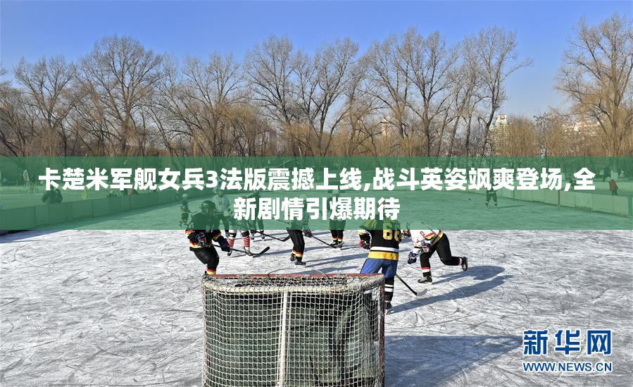 卡楚米军舰女兵3法版震撼上线,战斗英姿飒爽登场,全新剧情引爆期待