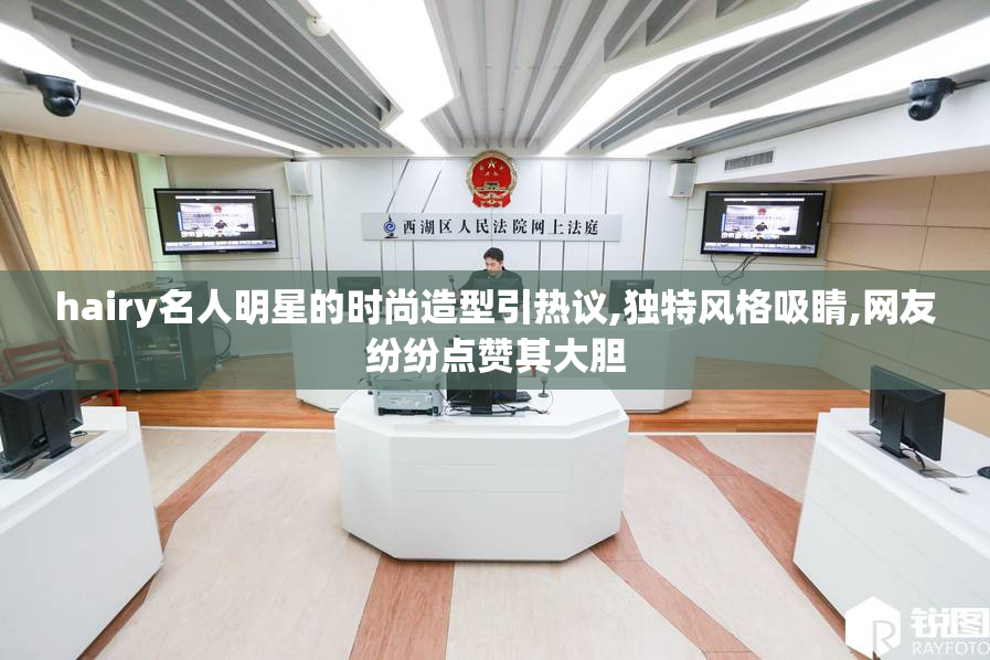 hairy名人明星的时尚造型引热议,独特风格吸睛,网友纷纷点赞其大胆