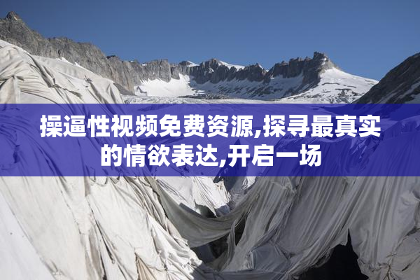 操逼性视频免费资源,探寻最真实的情欲表达,开启一场