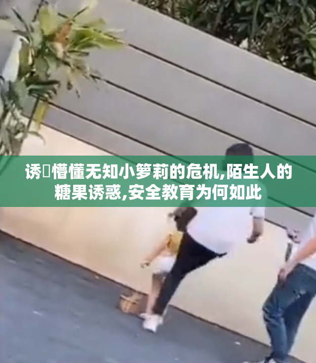 诱奷懵懂无知小箩莉的危机,陌生人的糖果诱惑,安全教育为何如此