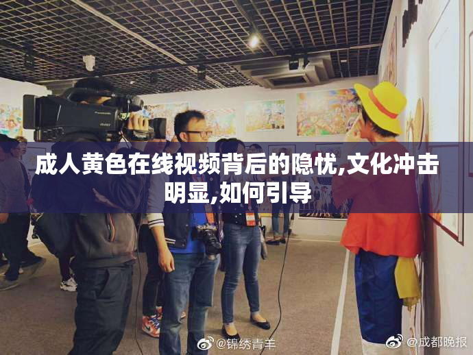 成人黄色在线视频背后的隐忧,文化冲击明显,如何引导