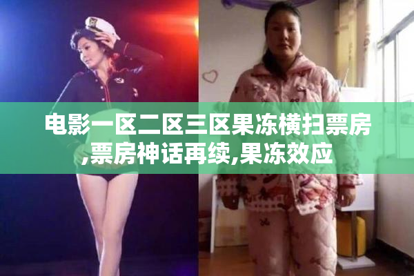 电影一区二区三区果冻横扫票房,票房神话再续,果冻效应