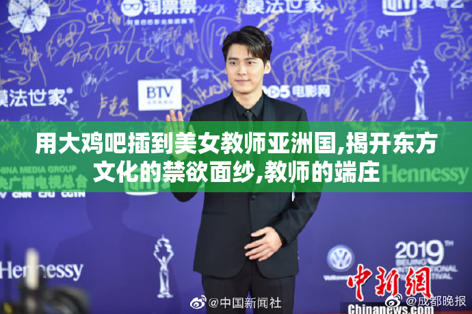 用大鸡吧插到美女教师亚洲国,揭开东方文化的禁欲面纱,教师的端庄