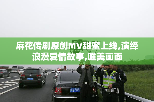 麻花传剧原创MV甜蜜上线,演绎浪漫爱情故事,唯美画面