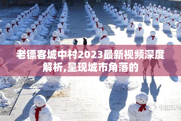 老镖客城中村2023最新视频深度解析,呈现城市角落的