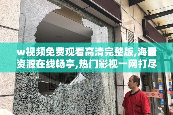 w视频免费观看高清完整版,海量资源在线畅享,热门影视一网打尽