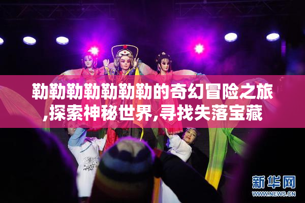 勒勒勒勒勒勒勒的奇幻冒险之旅,探索神秘世界,寻找失落宝藏
