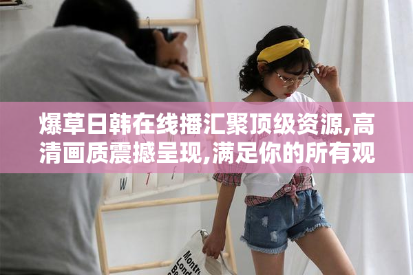 爆草日韩在线播汇聚顶级资源,高清画质震撼呈现,满足你的所有观影