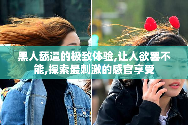 黑人舔逼的极致体验,让人欲罢不能,探索最刺激的感官享受