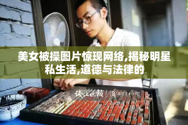 美女被操图片惊现网络,揭秘明星私生活,道德与法律的