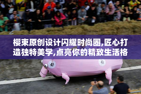 樱束原创设计闪耀时尚圈,匠心打造独特美学,点亮你的精致生活格调