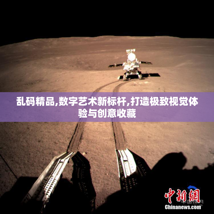乱码精品,数字艺术新标杆,打造极致视觉体验与创意收藏