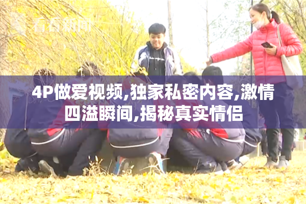 4P做爱视频,独家私密内容,激情四溢瞬间,揭秘真实情侣