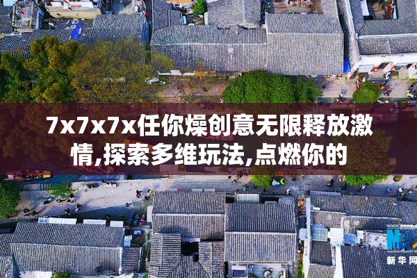 7x7x7x任你燥创意无限释放激情,探索多维玩法,点燃你的