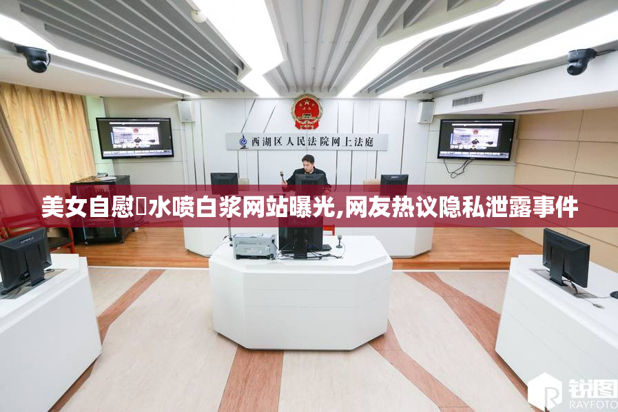 美女自慰摳水喷白浆网站曝光,网友热议隐私泄露事件