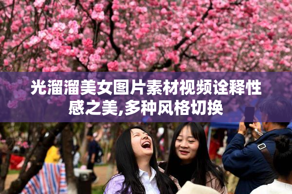 光溜溜美女图片素材视频诠释性感之美,多种风格切换
