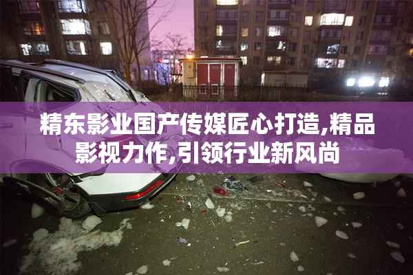 精东影业国产传媒匠心打造,精品影视力作,引领行业新风尚
