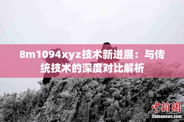 8m1094xyz技术新进展：与传统技术的深度对比解析