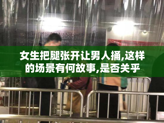 女生把腿张开让男人捅,这样的场景有何故事,是否关乎