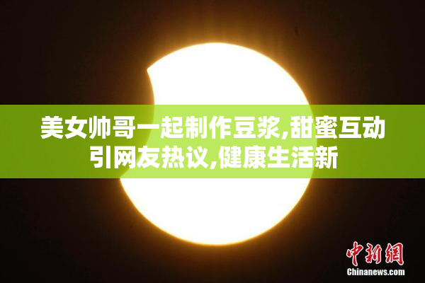 美女帅哥一起制作豆浆,甜蜜互动引网友热议,健康生活新