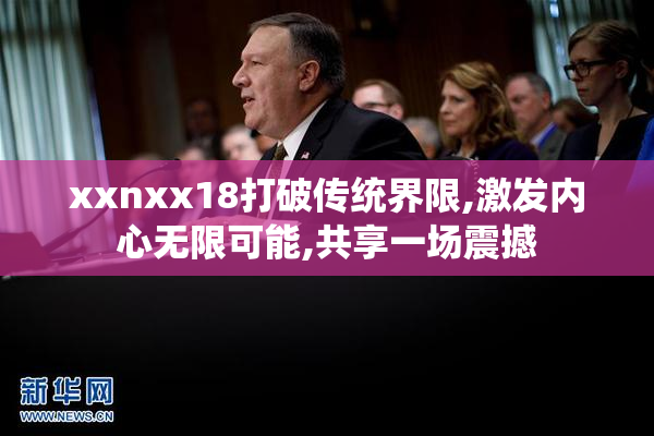 xxnxx18打破传统界限,激发内心无限可能,共享一场震撼