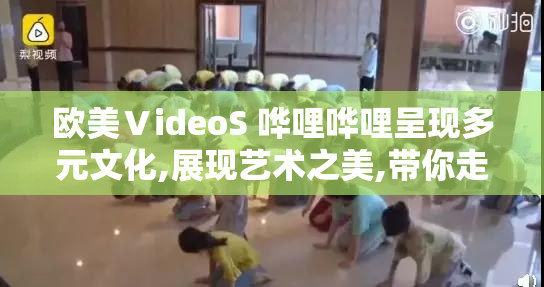欧美ⅤideoS 哗哩哗哩呈现多元文化,展现艺术之美,带你走进不一样