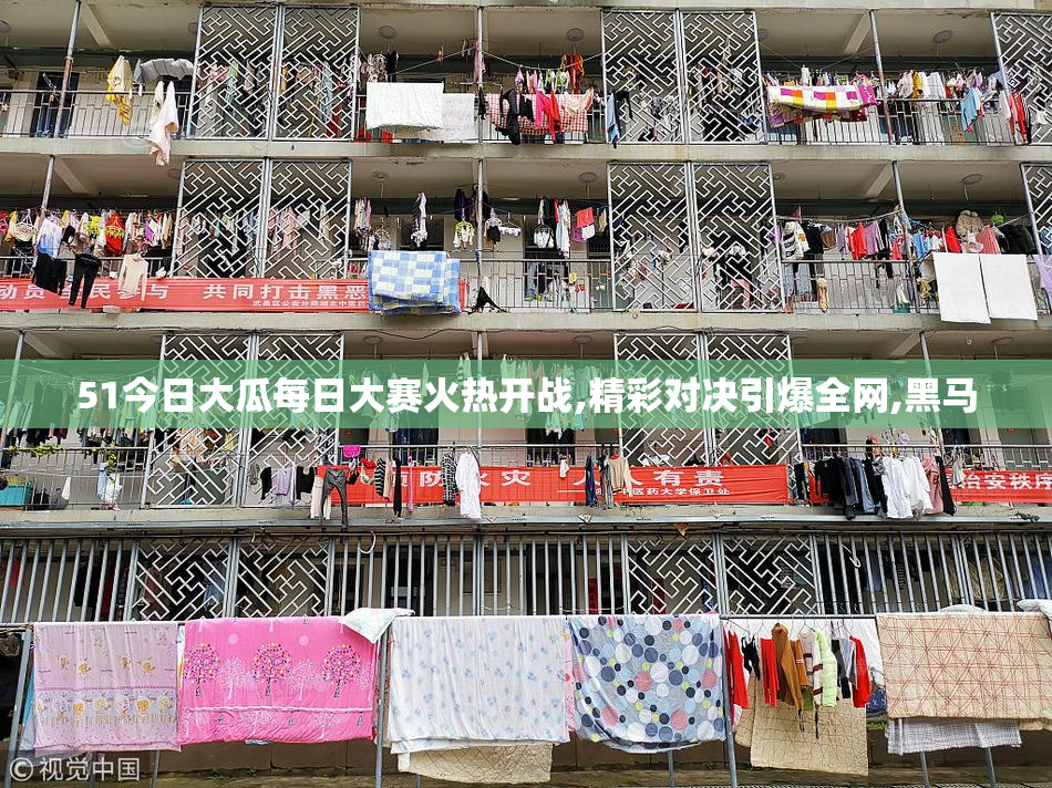 51今日大瓜每日大赛火热开战,精彩对决引爆全网,黑马