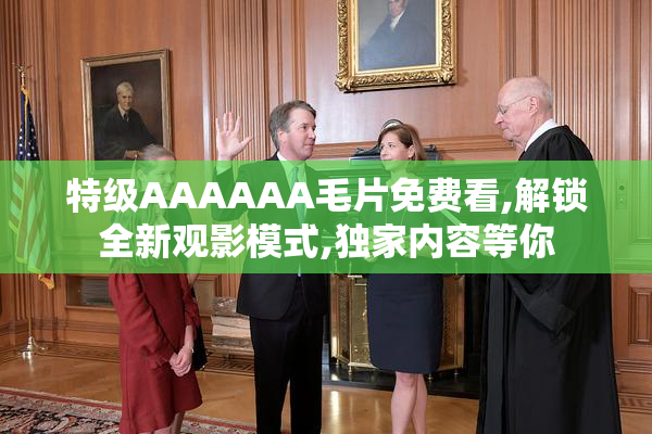 特级AAAAAA毛片免费看,解锁全新观影模式,独家内容等你