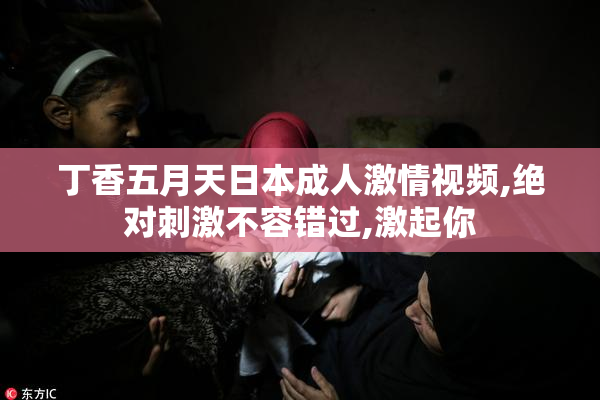 丁香五月天日本成人激情视频,绝对刺激不容错过,激起你