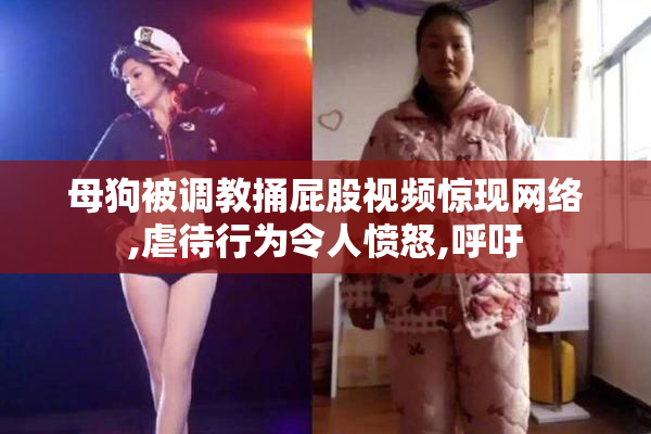 母狗被调教捅屁股视频惊现网络,虐待行为令人愤怒,呼吁