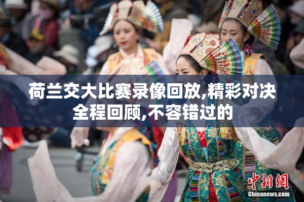 荷兰交大比赛录像回放,精彩对决全程回顾,不容错过的
