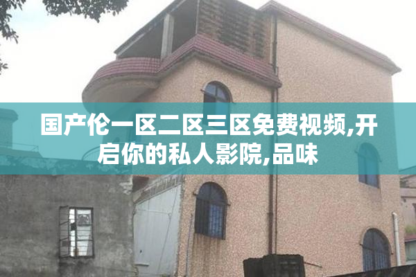 国产伦一区二区三区免费视频,开启你的私人影院,品味