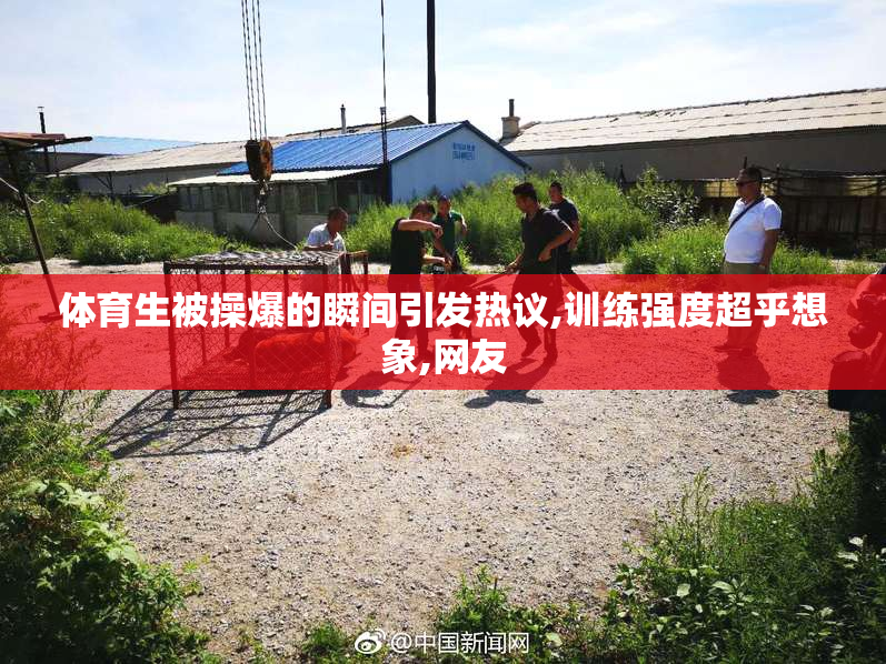 体育生被操爆的瞬间引发热议,训练强度超乎想象,网友