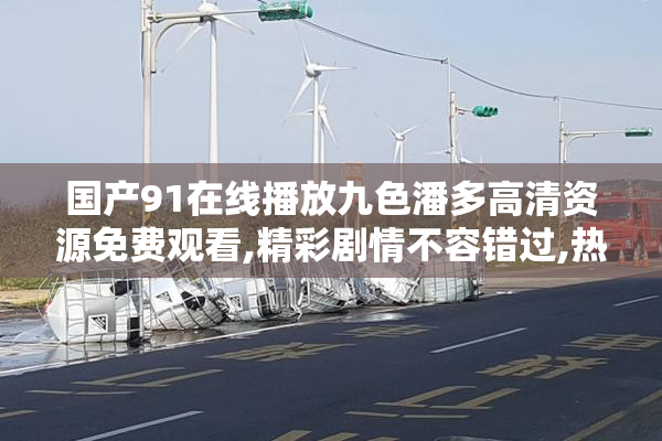 国产91在线播放九色潘多高清资源免费观看,精彩剧情不容错过,热门