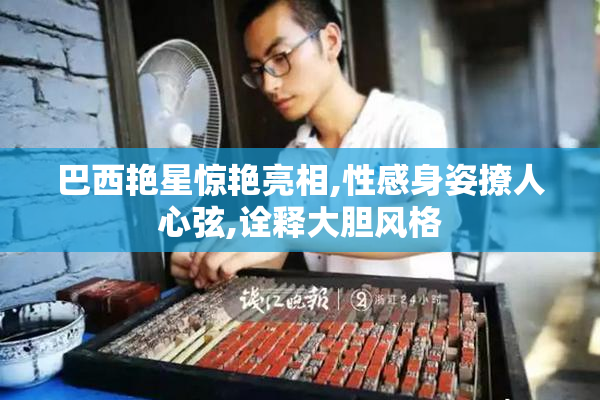 巴西艳星惊艳亮相,性感身姿撩人心弦,诠释大胆风格