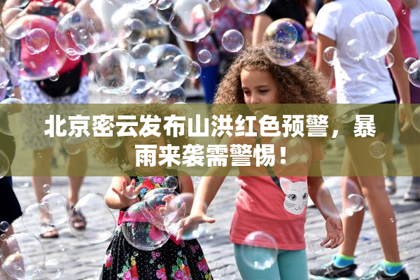 北京密云发布山洪红色预警，暴雨来袭需警惕！