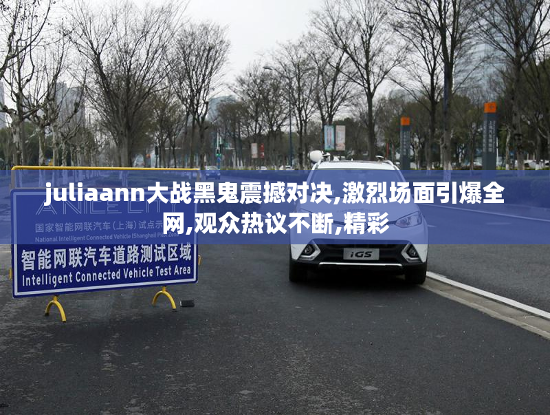 juliaann大战黑鬼震撼对决,激烈场面引爆全网,观众热议不断,精彩