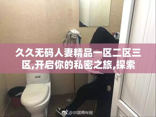 久久无码人妻精品一区二区三区,开启你的私密之旅,探索