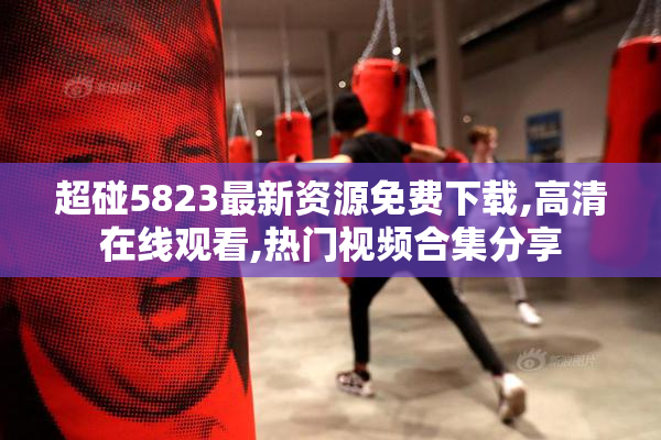 超碰5823最新资源免费下载,高清在线观看,热门视频合集分享