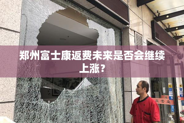 郑州富士康返费未来是否会继续上涨？
