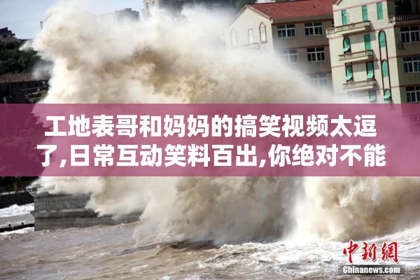 工地表哥和妈妈的搞笑视频太逗了,日常互动笑料百出,你绝对不能