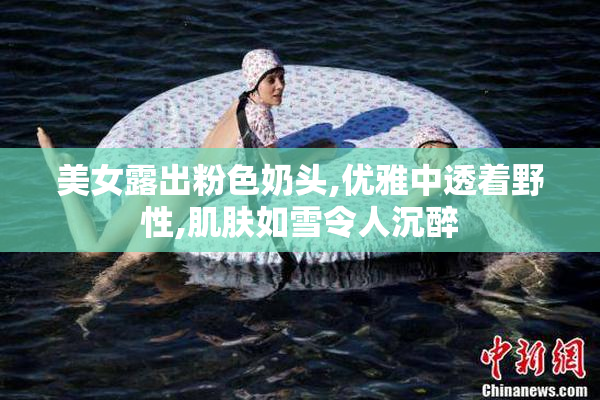美女露出粉色奶头,优雅中透着野性,肌肤如雪令人沉醉