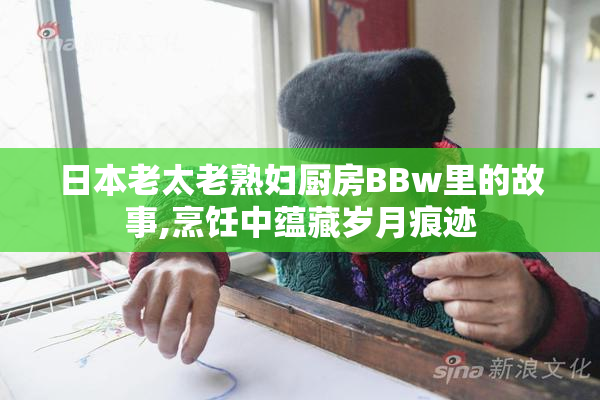 日本老太老熟妇厨房BBw里的故事,烹饪中蕴藏岁月痕迹