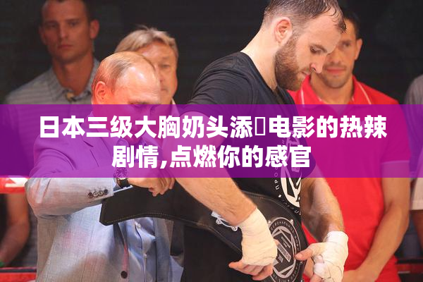 日本三级大胸奶头添泬电影的热辣剧情,点燃你的感官