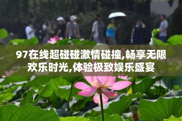 97在线超碰碰激情碰撞,畅享无限欢乐时光,体验极致娱乐盛宴