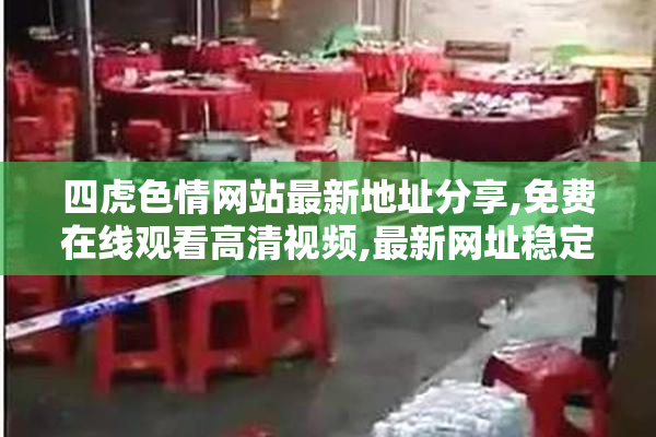四虎色情网站最新地址分享,免费在线观看高清视频,最新网址稳定访问