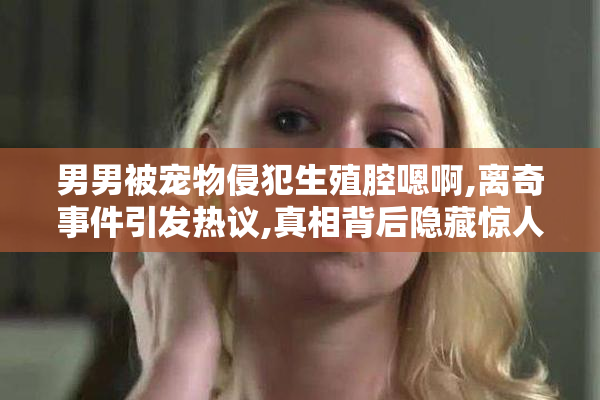 男男被宠物侵犯生殖腔嗯啊,离奇事件引发热议,真相背后隐藏惊人秘密
