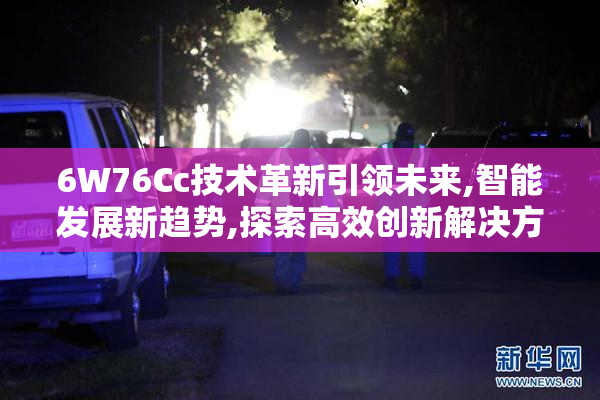 6W76Cc技术革新引领未来,智能发展新趋势,探索高效创新解决方案