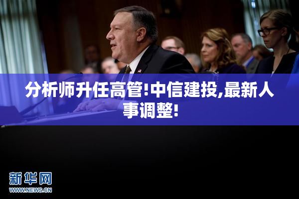 分析师升任高管!中信建投,最新人事调整!