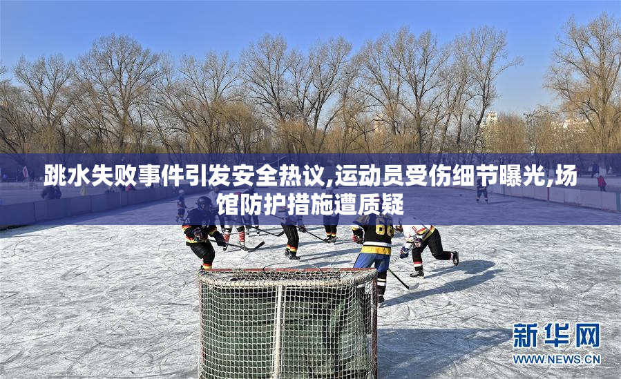 跳水失败事件引发安全热议,运动员受伤细节曝光,场馆防护措施遭质疑